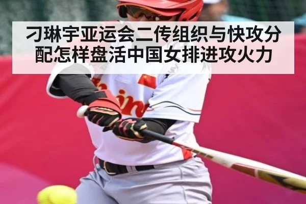 刁琳宇亚运会二传组织与快攻分配怎样盘活中国女排进攻火力