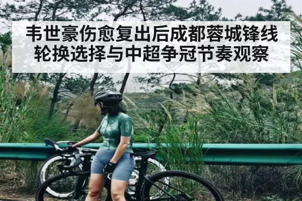 韦世豪伤愈复出后成都蓉城锋线轮换选择与中超争冠节奏观察